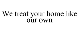 WE TREAT YOUR HOME LIKE OUR OWN trademark