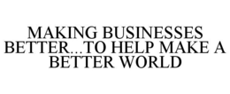 MAKING BUSINESSES BETTER...TO HELP MAKE A BETTER WORLD trademark