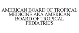 AMERICAN BOARD OF TROPICAL MEDICINE AKA AMERICAN BOARD OF TROPICAL PEDIATRICS trademark