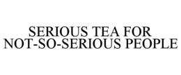 SERIOUS TEA FOR NOT-SO-SERIOUS PEOPLE trademark