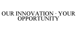 OUR INNOVATION · YOUR OPPORTUNITY trademark