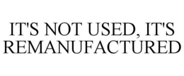 IT'S NOT USED, IT'S REMANUFACTURED trademark