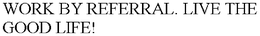 WORK BY REFERRAL. LIVE THE GOOD LIFE! trademark