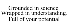 GROUNDED IN SCIENCE. WRAPPED IN UNDERSTANDING. FULL OF YOUR POTENTIAL trademark