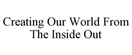 CREATING OUR WORLD FROM THE INSIDE OUT trademark