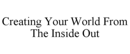CREATING YOUR WORLD FROM THE INSIDE OUT trademark