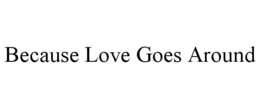 BECAUSE LOVE GOES AROUND trademark