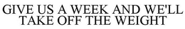 GIVE US A WEEK AND WE'LL TAKE OFF THE WEIGHT trademark