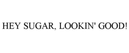 HEY SUGAR, LOOKIN' GOOD! trademark