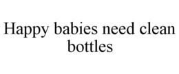 HAPPY BABIES NEED CLEAN BOTTLES trademark