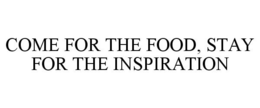 COME FOR THE FOOD, STAY FOR THE INSPIRATION trademark