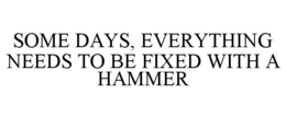 SOME DAYS, EVERYTHING NEEDS TO BE FIXED WITH A HAMMER trademark