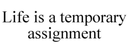LIFE IS A TEMPORARY ASSIGNMENT trademark