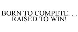 BORN TO COMPETE. . . RAISED TO WIN! trademark