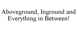 ABOVEGROUND, INGROUND AND EVERYTHING IN BETWEEN! trademark