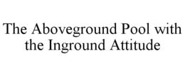 THE ABOVEGROUND POOL WITH THE INGROUND ATTITUDE trademark