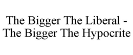 THE BIGGER THE LIBERAL - THE BIGGER THE HYPOCRITE trademark