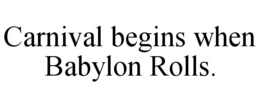 CARNIVAL BEGINS WHEN BABYLON ROLLS. trademark