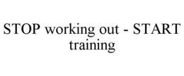 STOP WORKING OUT - START TRAINING trademark