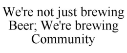 WE'RE NOT JUST BREWING BEER; WE'RE BREWING COMMUNITY trademark