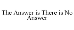 THE ANSWER IS THERE IS NO ANSWER trademark