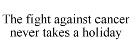 THE FIGHT AGAINST CANCER NEVER TAKES A HOLIDAY trademark