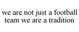 WE ARE NOT JUST A FOOTBALL TEAM WE ARE A TRADITION trademark
