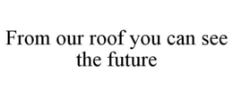 FROM OUR ROOF YOU CAN SEE THE FUTURE trademark