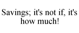 SAVINGS; IT'S NOT IF, IT'S HOW MUCH! trademark