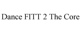 DANCE FITT 2 THE CORE trademark