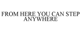 FROM HERE YOU CAN STEP ANYWHERE trademark