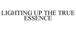 LIGHTING UP THE TRUE ESSENCE trademark