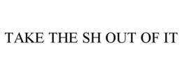 TAKE THE SH OUT OF IT trademark