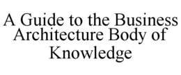A GUIDE TO THE BUSINESS ARCHITECTURE BODY OF KNOWLEDGE trademark