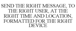 SEND THE RIGHT MESSAGE, TO THE RIGHT USER, AT THE RIGHT TIME AND LOCATION, FORMATTED FOR THE RIGHT DEVICE trademark