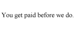 YOU GET PAID BEFORE WE DO. trademark
