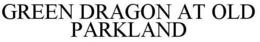 GREEN DRAGON AT OLD PARKLAND trademark