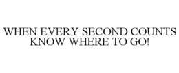 WHEN EVERY SECOND COUNTS KNOW WHERE TO GO! trademark