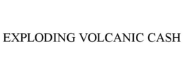 EXPLODING VOLCANIC CASH trademark
