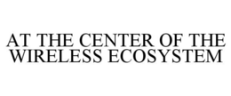 AT THE CENTER OF THE WIRELESS ECOSYSTEM trademark