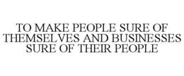 TO MAKE PEOPLE SURE OF THEMSELVES AND BUSINESSES SURE OF THEIR PEOPLE trademark