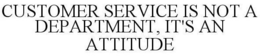 CUSTOMER SERVICE IS NOT A DEPARTMENT, IT'S AN ATTITUDE trademark