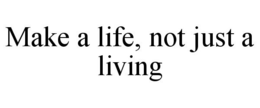MAKE A LIFE, NOT JUST A LIVING trademark