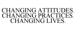 CHANGING ATTITUDES. CHANGING PRACTICES. CHANGING LIVES. trademark