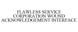 FLAWLESS SERVICE CORPORATION WOUND ACKNOWLEDGEMENT INTERFACE trademark