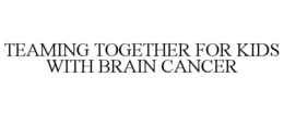 TEAMING TOGETHER FOR KIDS WITH BRAIN CANCER trademark