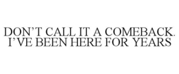 DON'T CALL IT A COMEBACK. I'VE BEEN HERE FOR YEARS trademark
