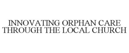 INNOVATING ORPHAN CARE THROUGH THE LOCAL CHURCH trademark
