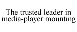 THE TRUSTED LEADER IN MEDIA-PLAYER MOUNTING trademark