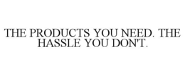 THE PRODUCTS YOU NEED. THE HASSLE YOU DON'T. trademark